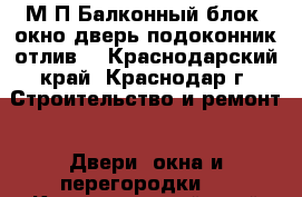 М/П Балконный блок (окно,дверь,подоконник,отлив) - Краснодарский край, Краснодар г. Строительство и ремонт » Двери, окна и перегородки   . Краснодарский край,Краснодар г.